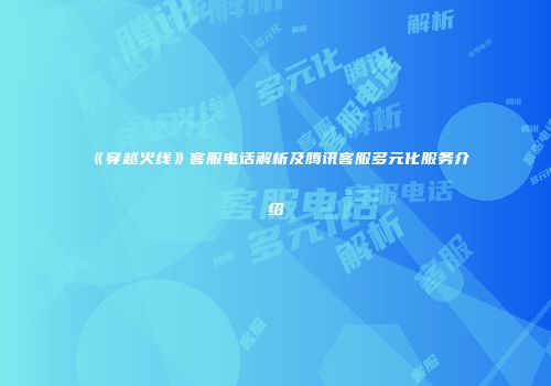 《穿越火线》客服电话解析及腾讯客服多元化服务介绍