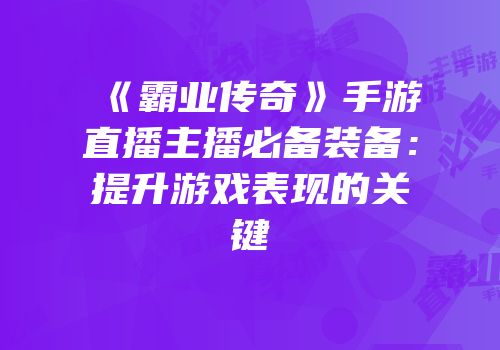 《霸业传奇》手游直播主播必备装备：提升游戏表现的关键