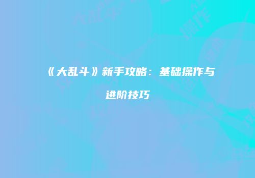 《大乱斗》新手攻略：基础操作与进阶技巧