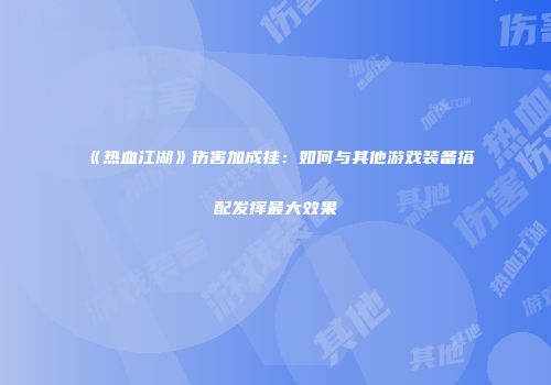 《热血江湖》伤害加成挂：如何与其他游戏装备搭配发挥最大效果