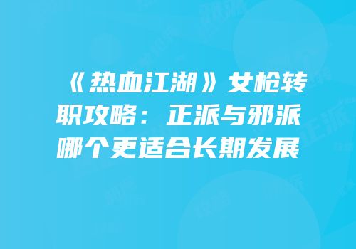 《热血江湖》女枪转职攻略：正派与邪派哪个更适合长期发展