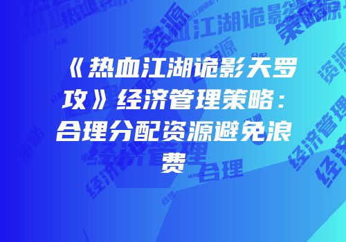 《热血江湖诡影天罗攻》经济管理策略：合理分配资源避免浪费