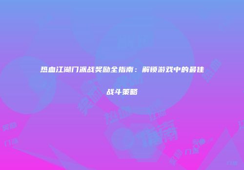 热血江湖门派战奖励全指南：解锁游戏中的最佳战斗策略