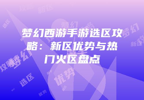 梦幻西游手游选区攻略：新区优势与热门火区盘点