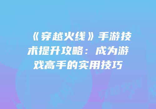 《穿越火线》手游技术提升攻略：成为游戏高手的实用技巧