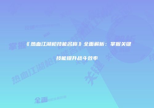 《热血江湖枪技能名称》全面解析：掌握关键技能提升战斗效率