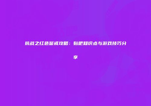 抗战之红色警戒攻略：贴吧知识点与游戏技巧分享