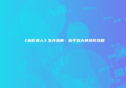 《暗影猎人》生存指南：新手到大神进阶攻略