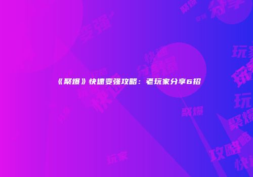 《聚爆》快速变强攻略：老玩家分享6招