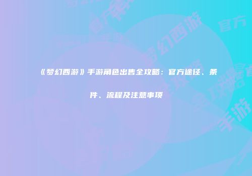 《梦幻西游》手游角色出售全攻略：官方途径、条件、流程及注意事项