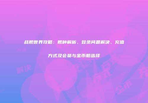 战舰世界攻略：舰种解析、登录问题解决、充值方式及会员与金币船选择