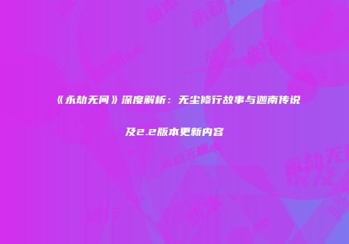 《永劫无间》深度解析：无尘修行故事与迦南传说及2.2版本更新内容