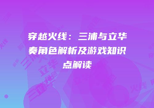 穿越火线：三浦与立华奏角色解析及游戏知识点解读