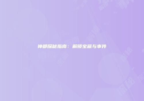 神都探秘指南：解锁宝藏与事件