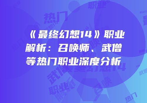 《最终幻想14》职业解析：召唤师、武僧等热门职业深度分析
