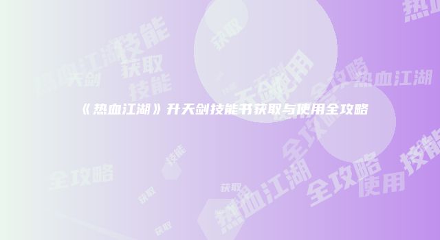 《热血江湖》升天剑技能书获取与使用全攻略