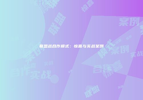 联盟战合作模式：惊喜与实战案例