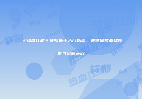 《热血江湖》符师新手入门指南：快速掌握基础技能与资源获取
