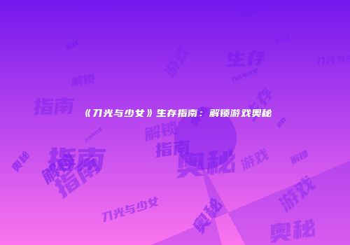 《刀光与少女》生存指南：解锁游戏奥秘