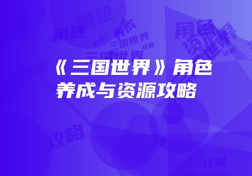 《三国世界》角色养成与资源攻略