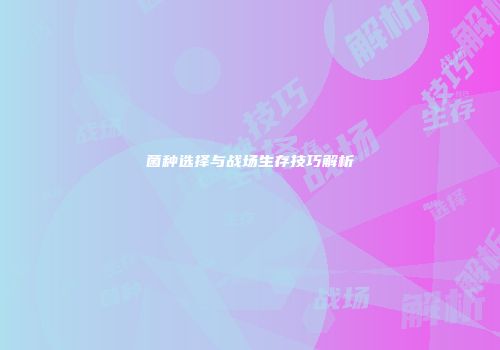 菌种选择与战场生存技巧解析