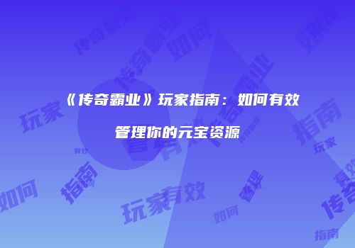 《传奇霸业》玩家指南：如何有效管理你的元宝资源