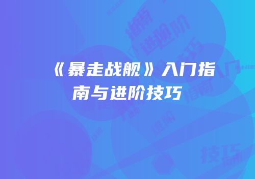 《暴走战舰》入门指南与进阶技巧
