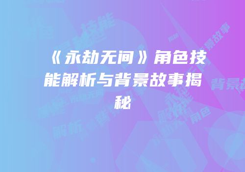 《永劫无间》角色技能解析与背景故事揭秘