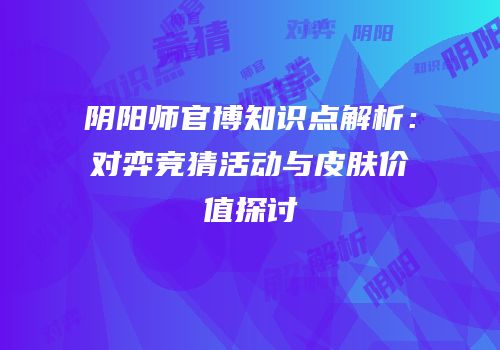 阴阳师官博知识点解析：对弈竞猜活动与皮肤价值探讨