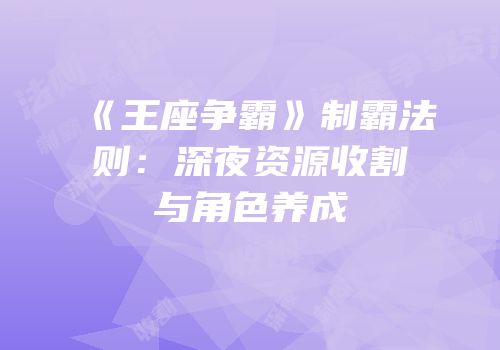 《王座争霸》制霸法则：深夜资源收割与角色养成