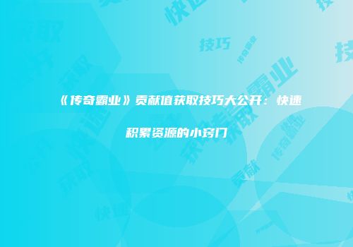 《传奇霸业》贡献值获取技巧大公开：快速积累资源的小窍门