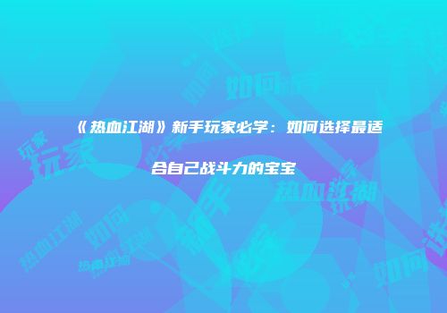 《热血江湖》新手玩家必学：如何选择最适合自己战斗力的宝宝