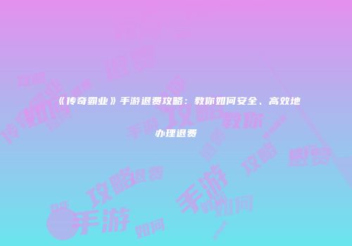 《传奇霸业》手游退费攻略：教你如何安全、高效地办理退费