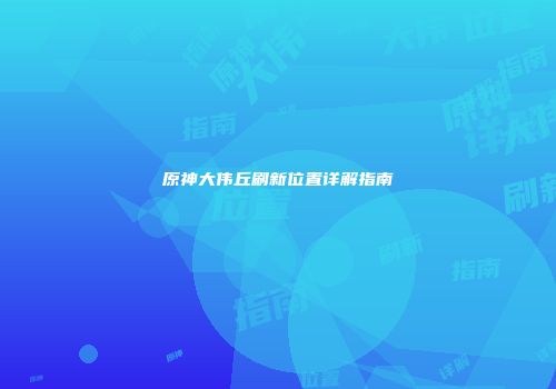 原神大伟丘刷新位置详解指南