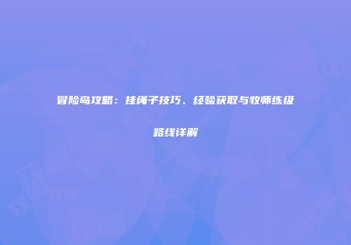 冒险岛攻略：挂绳子技巧、经验获取与牧师练级路线详解
