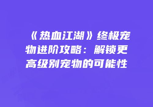 《热血江湖》终极宠物进阶攻略：解锁更高级别宠物的可能性