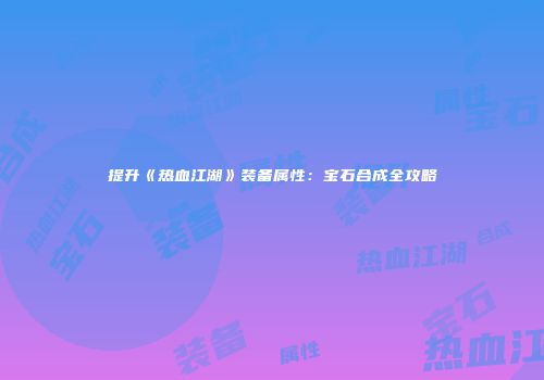 提升《热血江湖》装备属性：宝石合成全攻略