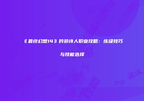 《最终幻想14》吟游诗人职业攻略：练级技巧与技能选择