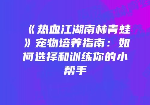 《热血江湖南林青蛙》宠物培养指南：如何选择和训练你的小帮手