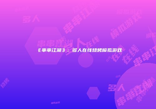 《串串江湖》：多人在线烧烤模拟游戏