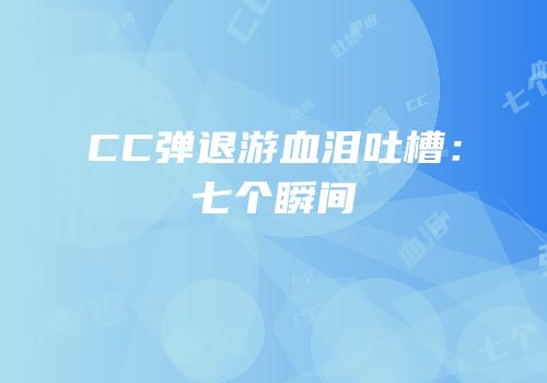 CC弹退游血泪吐槽：七个瞬间