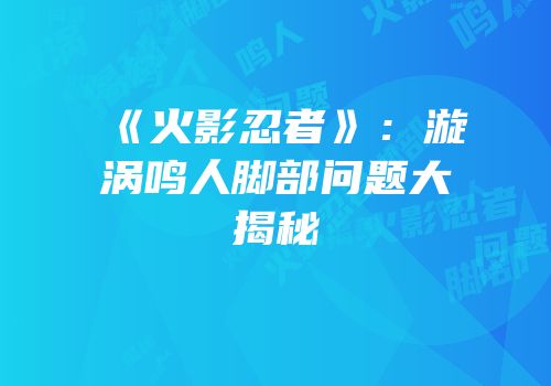 《火影忍者》：漩涡鸣人脚部问题大揭秘