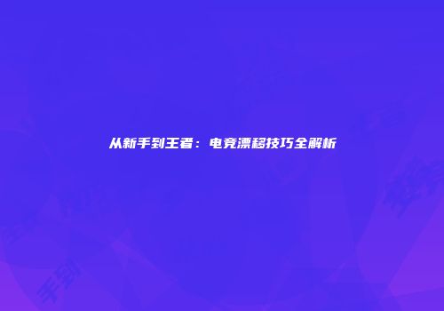 从新手到王者：电竞漂移技巧全解析