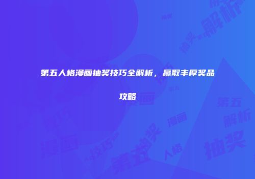 第五人格漫画抽奖技巧全解析，赢取丰厚奖品攻略