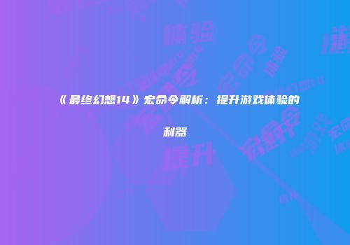 《最终幻想14》宏命令解析：提升游戏体验的利器