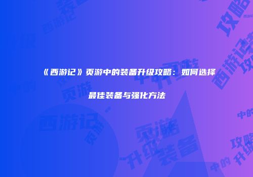 《西游记》页游中的装备升级攻略：如何选择最佳装备与强化方法