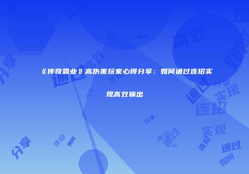 《传奇霸业》高伤害玩家心得分享：如何通过连招实现高效输出