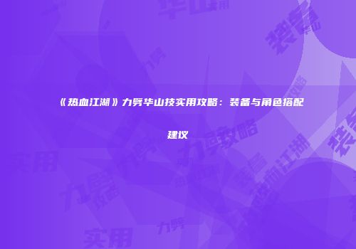 《热血江湖》力劈华山技实用攻略：装备与角色搭配建议