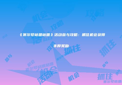 《赛尔号咕噜咕噜》活动参与攻略：抓住机会获得丰厚奖励