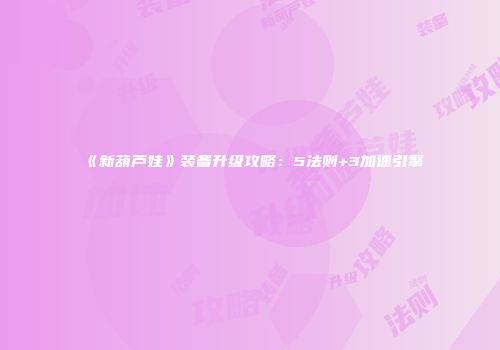 《新葫芦娃》装备升级攻略：5法则+3加速引擎